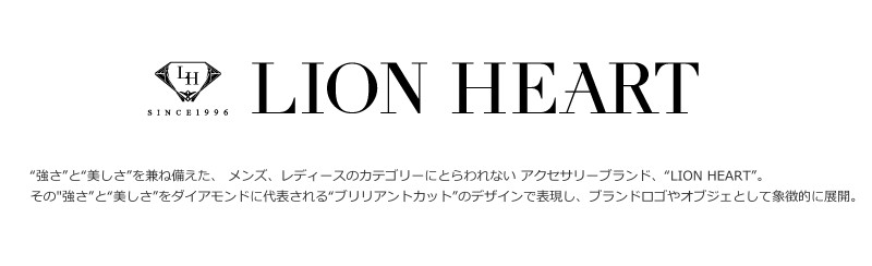 強さと美しさを兼ね備えた、メンズ、レディースのカテゴリーにとらわれないアクセサリーブランド「LION HEART」。 必要以 上にデザインを加えない、普遍的なミニマル