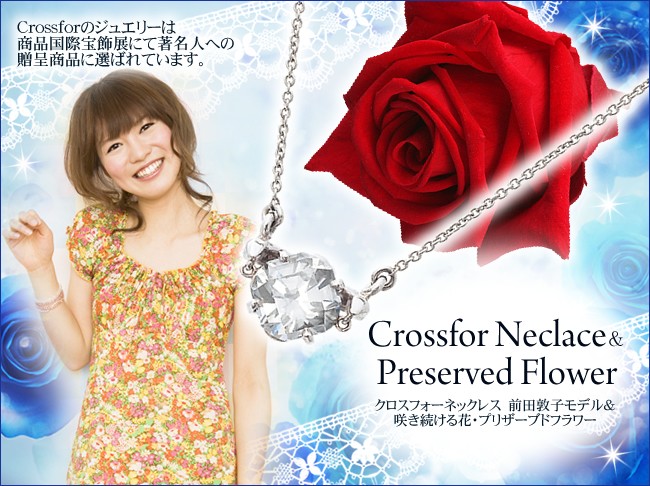 Crossforのジュエリーは商品国際宝飾展にて著名人への贈呈商品に選ばれています。Crossfor Neclace&Preserved Flower クロスフォーネックレス 前田敦子モデル&咲き続ける花・プリザーブドフラワー