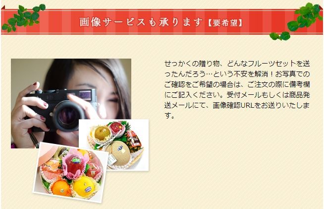 せっかくの贈り物、どんなフルーツセットを送ったんだろう…という不安を解消！お写真でのご確認をご希望の場合は、ご注文の際に備考欄にご記入ください。受付メールもしくは商品発送メールにて、画像確認URLをお送りいたします