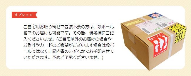 ご自宅用お取り寄せで包装不要の方は、段ボール箱でのお届けも可能です。その分中身が少しお得！備考欄にご記入くださいませ