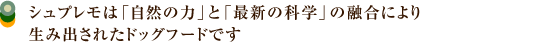 シュプレモは「自然の力」と「最新の科学」の融合により生み出されたドッグフードです