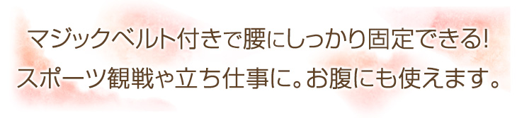 マジックベルト付きで腰にしっかり固定できる！スポーツ観戦や立ち仕事に。お腹にも使えます。