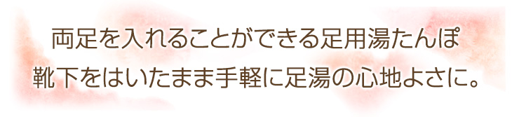 両足を入れることができる足用湯たんぽ。靴下をはいたまま手軽に足湯の心地よさに。