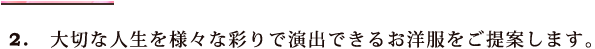 2.大切な人生を様々な彩りで演出できるお洋服をご提案します。
