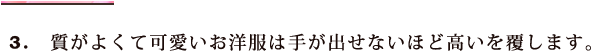 3.質がよくて可愛いお洋服は手が出せないほど高いを覆します。