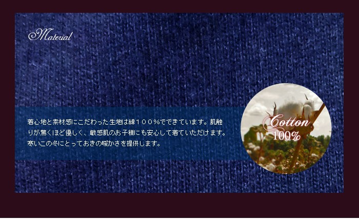上質な素材にこだわった生地は綿100%でできています。肌触りがよく丈夫で、敏感肌をお持ちのお子様にも心地よく着ていただけます。