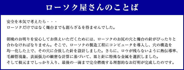 ローソク屋さんのことば。ローソクいろいろお試しに入っている商品 花ごよみ（太）20分・キューブ10・星のしずく・光源氏・雪だるま・華むらさきプチは、安全燭台「やすらぎ」「もえ」「URBAN」と組み合わせてお使い頂くことで最後の一滴まで完全燃焼します。
