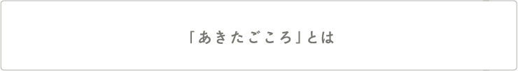「あきたごころ」とは