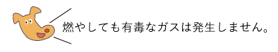 燃やしても有毒なガスは発生しません