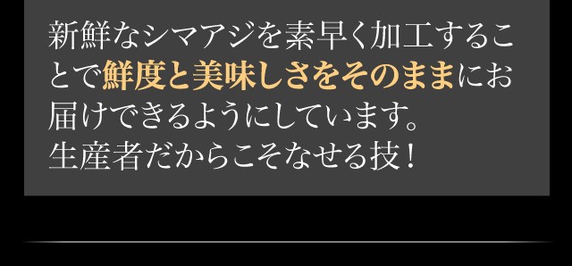 新鮮なシマアジを素早く加工することで鮮度と美味しさをそのままにお届けできるようにしています。生産者だからこそなせる技！