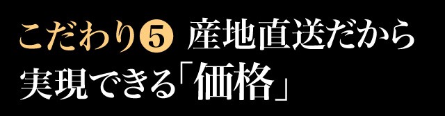 こだわり(5) 産地直送だから実現できる価格
