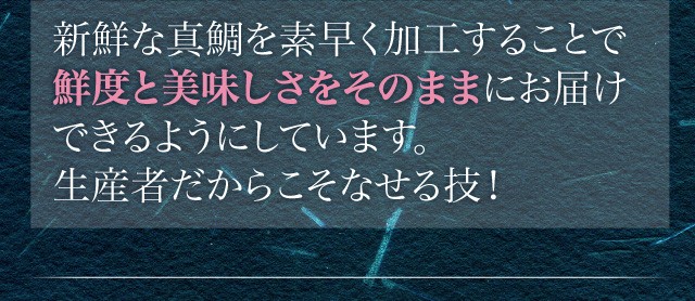 新鮮な真鯛を素早く加工することで鮮度と美味しさをそのままにお届けできるようにしています。生産者だからこそなせる技！