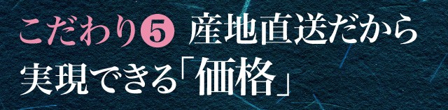 こだわり(5) 産地直送だから実現できる価格