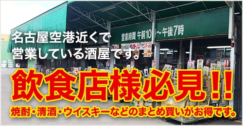 名古屋空港近くで営業している酒屋です。飲食店様必見！！ 焼酎・清酒・ウイスキーなどのまとめ買いがお得です。