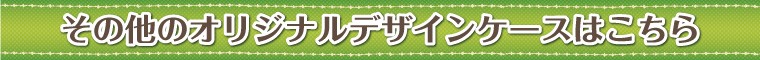 その他のオリジナルデザインケースはこちら