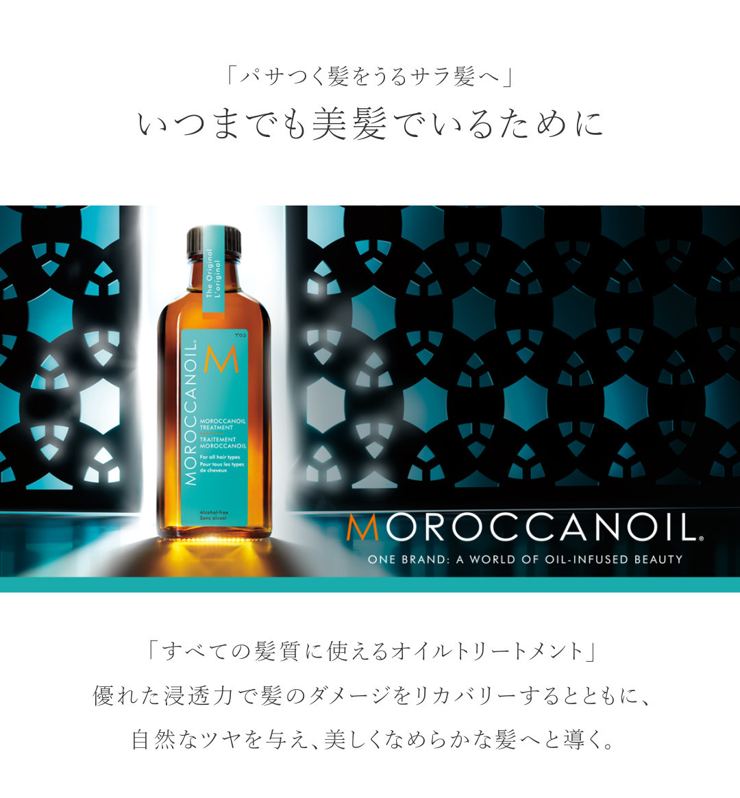 「パサつく髪をうるサラ髪へ」いつまでも美髪でいるために「すべての髪質に使えるオイルトリートメント」優れた浸透力で髪のダメージをリカバリーするとともに、自然なツヤを与え、美しくなめらかな髪へと導く。