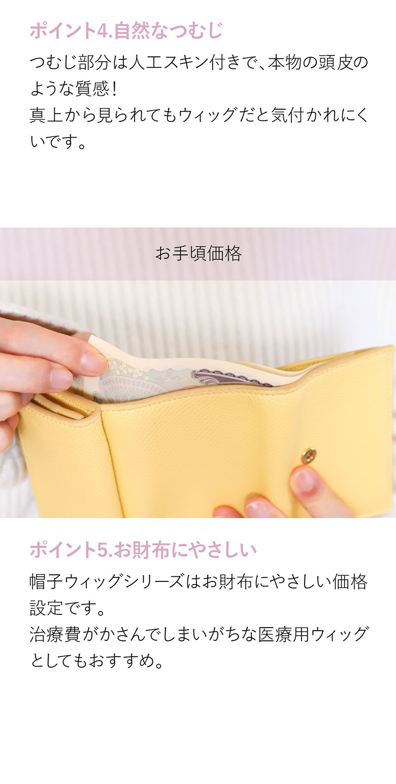 つむじ部分は人工スキン付きで、本物の頭皮のような質感。真上から見られてもウィッグと気付かれにくい。お財布に優しい価格で治療費がかさんでしまいがちな医療用ウィッグとしてもおすすめです。