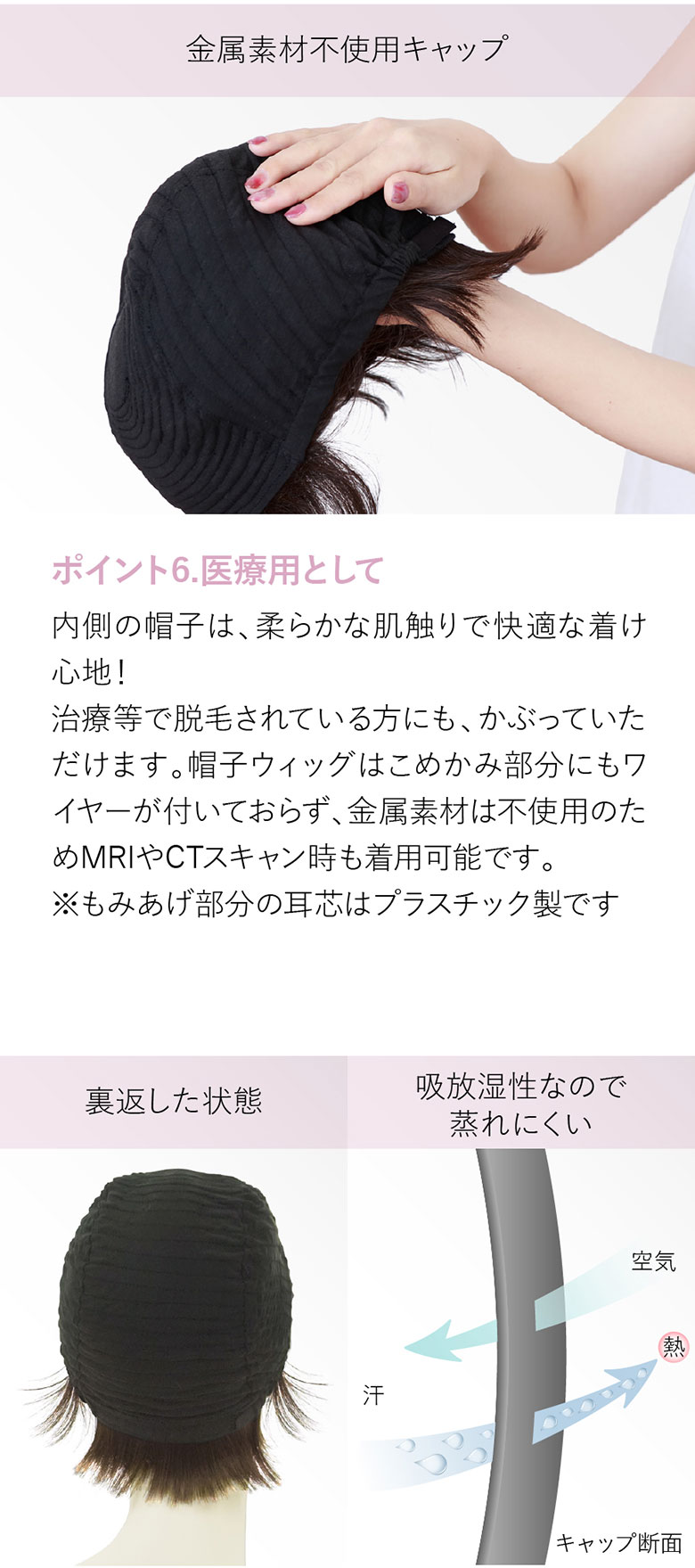 内側の帽子は柔らかな肌触りで快適な着け心地。抗がん剤治療や抜毛、脱毛症の方にもおすすめです。また金属不使用。MRIやCTスキャンの時も着用が可能です。