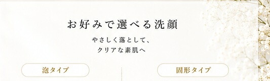 お好みで選べる洗顔 やさしく落として、クリアな素肌へ