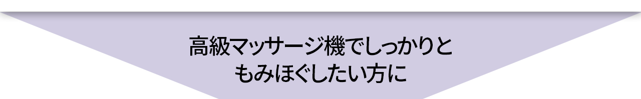 高級マッサージ機でしっかりもみほぐしたい方に。