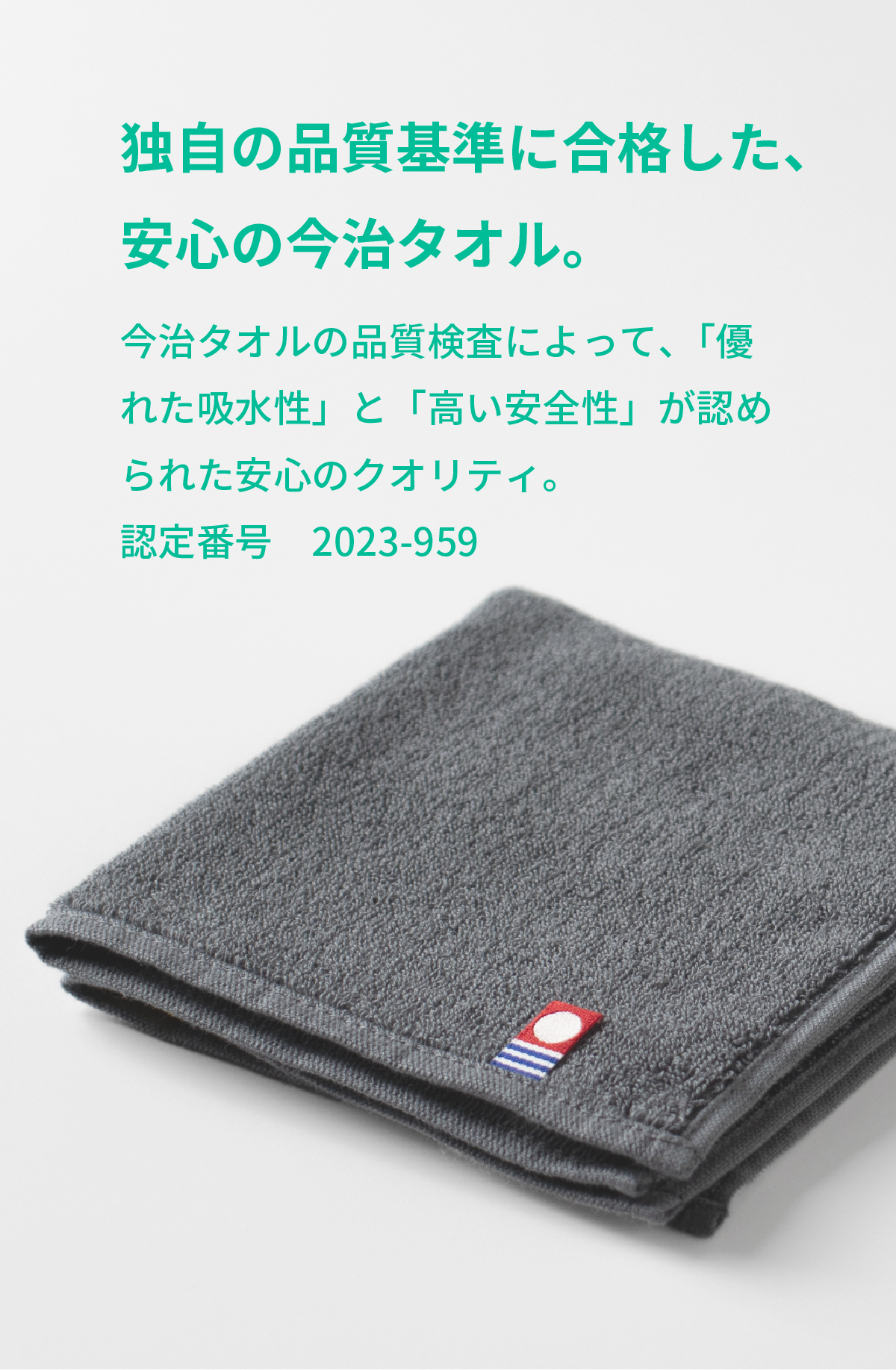 厳しい検査に合格した、安心の今治タオル。今治タオルの検査によって「優れた吸水性」と「高い安全性」が認められた贈り物に安心のクオリティ。認定番号2023-959