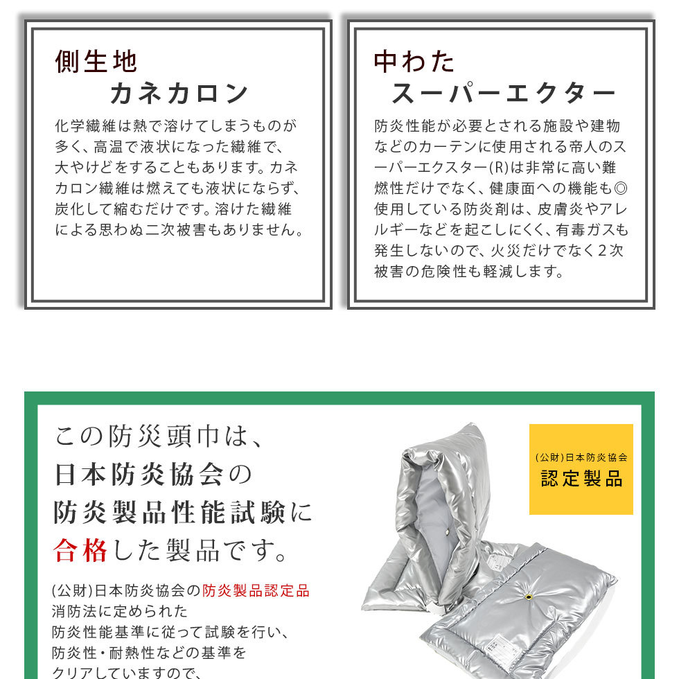 側生地は燃えても液状にならず炭化して縮むだけでやけどの危険性が少ないカネカロンを使用。中わたは非常に高い難燃性だけでなく、健康面への機能もあるスーパーエクターを使用。