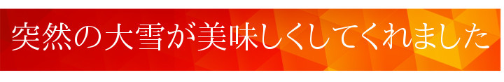 突然の大雪が美味しくしてくれました