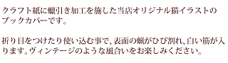 クラフト紙に?引き加工を施した当店オリジナル猫イラストのブックカバー。折り目をつけたり使い込む事で表面の蝋がひび割れ白い筋が入ります。ヴィンテージのような風合いをお楽しみください。