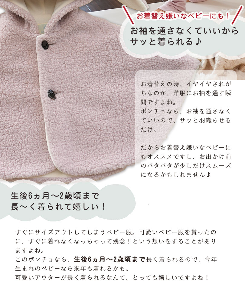 お着替え嫌いなベビーにも！お袖を通さなくていいからサッと着られる♪お着替えの時、イヤイヤされがちなのが、洋服にお袖を通す瞬間ですよね。ポンチョなら、お袖を通さなくていいので、サッと羽織らせるだけ。だからお着替え嫌いなベビーにもオススメですし、お出かけ前のバタバタが少しだけスムーズになるかもしれません♪生後6ヵ月〜2歳頃まで長〜く着られて嬉しい！すぐにサイズアウトしてしまうベビー服。可愛いベビー服を貰ったのに、すぐに着れなくなっちゃって残念！という想いをすることがありますよね。このポンチョなら、生後6ヵ月〜2歳頃まで長く着られるので、今年生まれのベビーなら来年も着れるかも。可愛いアウターが長く着られるなんて、とっても嬉しいですよね！