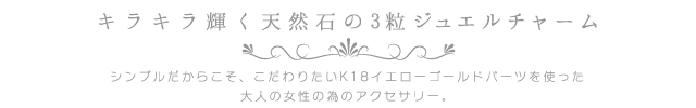 キラキラ輝く天然石3粒ジュエルチャーム。シンプルだからこそこだわりたいK18イエローゴールドパーツを使った大人の女性の為のアクセサリー。