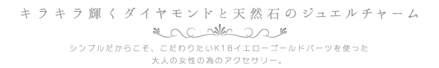 キラキラ輝くダイヤモンドと天然石のジュエルチャーム。シンプルだからこそこだわりたいK18イエローゴールドパーツを使った大人の女性の為のアクセサリー。