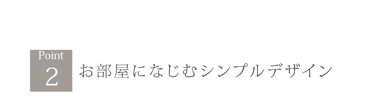 Point2 お部屋になじむシンプルデザイン