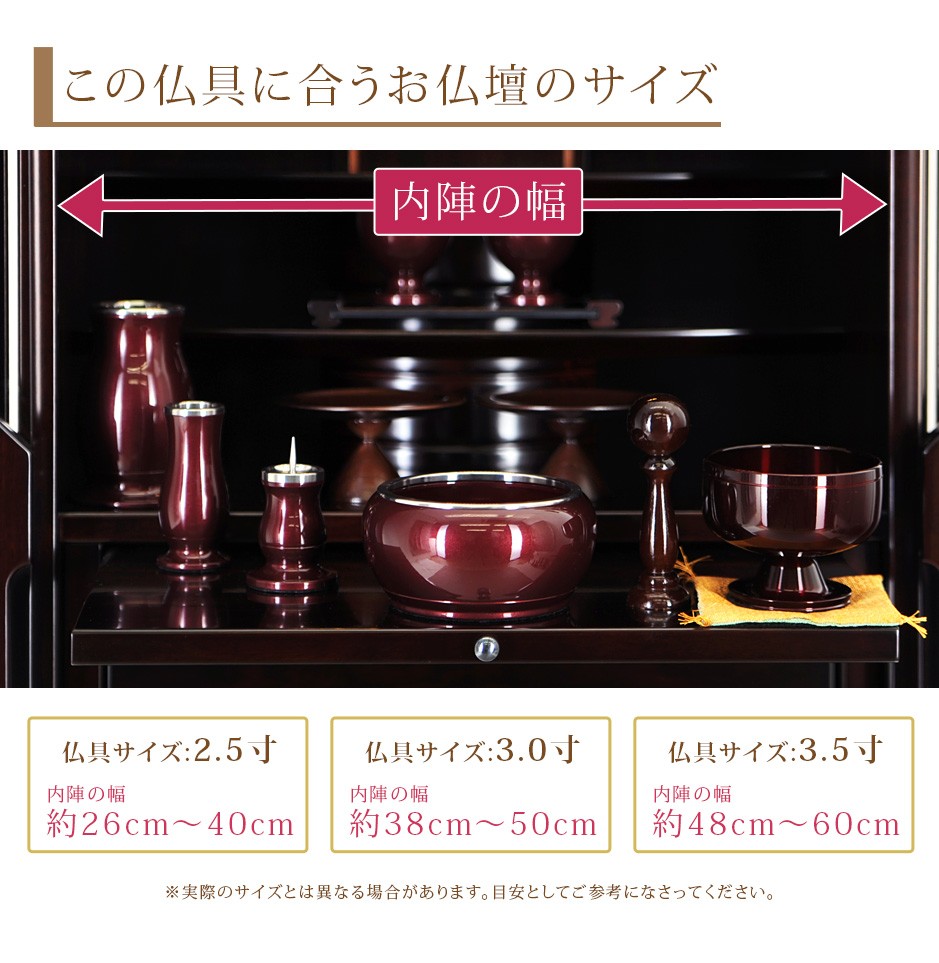 この仏具に合うお仏壇サイズ  2.5寸は内陣の幅約26cm〜40cm　3.0寸は内陣の幅約38cm〜50cm　3.5寸は内陣の幅約48cm〜60cm