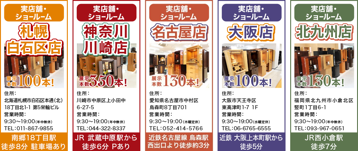 新着情報：1月4日(水) 激安仏壇店 名古屋店 OPEN！展示本数130本！木曜定休！12月17日(土) 激安仏壇店 札幌白石区店 OPEN！展示本数100本！年中無休！11月26日（土）激安仏壇店 北九州店 OPEN！展示本数130本！年中無休！7月25日(月) 激安仏壇店 大阪店 OPEN！展示本数100本！年中無休！6月11日（土）激安仏壇店 神奈川川崎店 OPEN！展示本数200本！年中無休！
