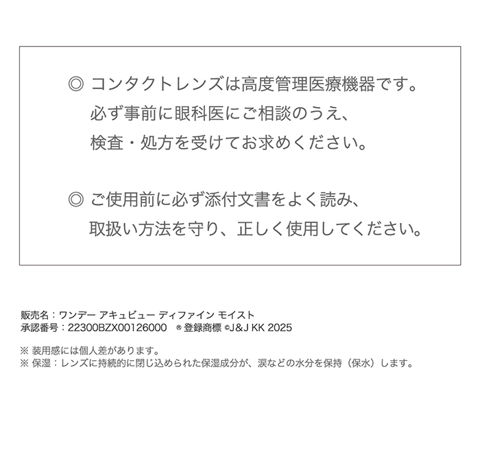 コンタクトレンズは高度管理医療機器です。必ず事前に眼科医にご相談のうえ、検査・処方を受けてお求めください。ご使用前に必ず添付文書をよく読み、取扱い方法を守り、正しく使用してください。