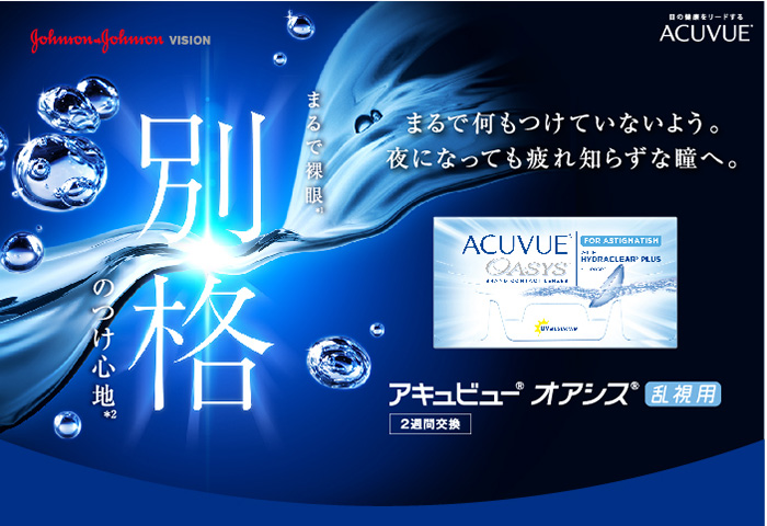 アキュビューオアシス乱視用 まるで裸眼。別格のつけ心地 まるで何もつけていないよう。夜になっても疲れ知らずな瞳へ。