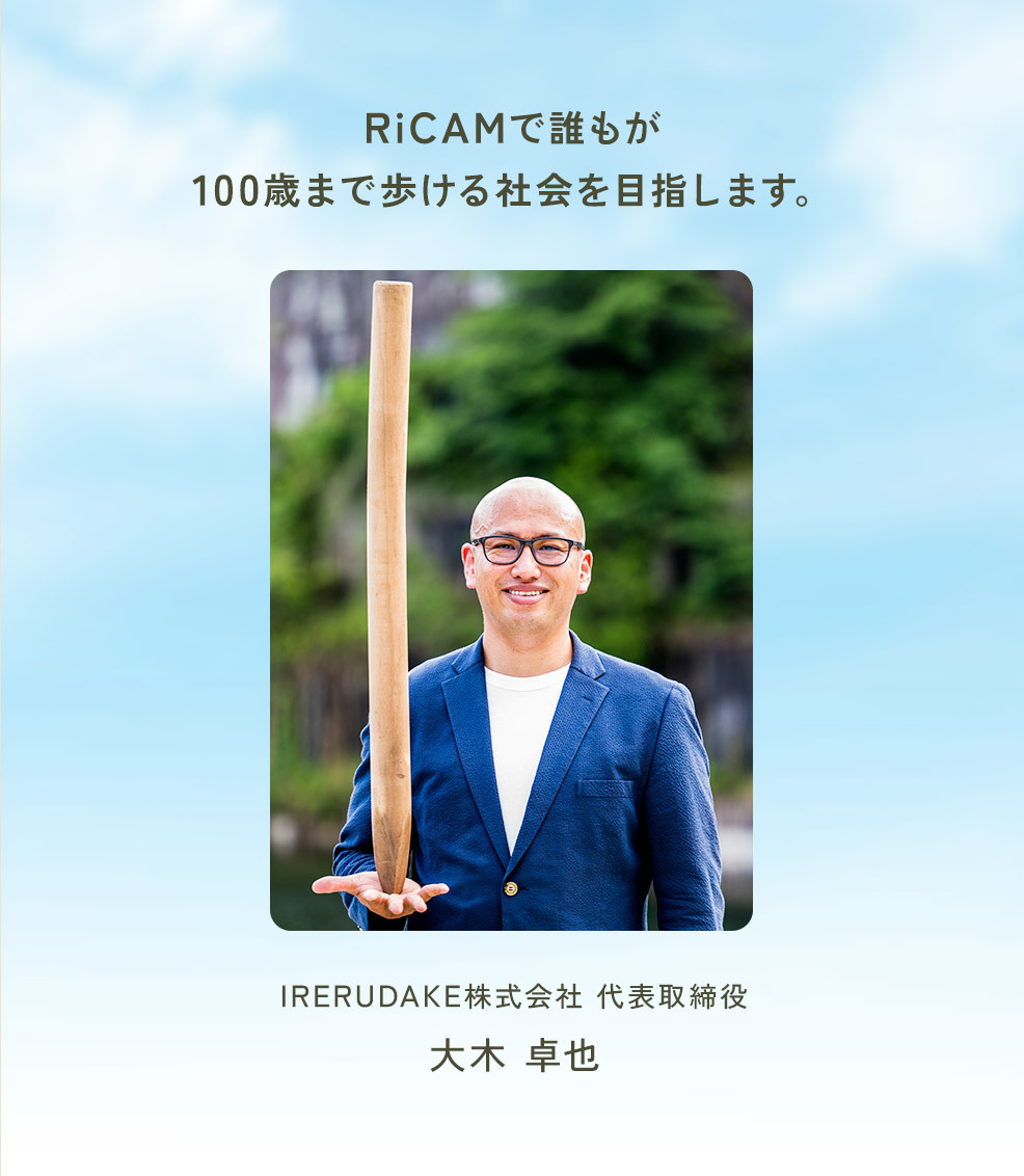 RiCAMで誰もが100歳まで歩ける社会を目指します。IRERUDAKE株式会社 代表取締役大木 卓也 by Organic ｂｙ Ｏｒｇａｎｉｃ バイオーガニック
