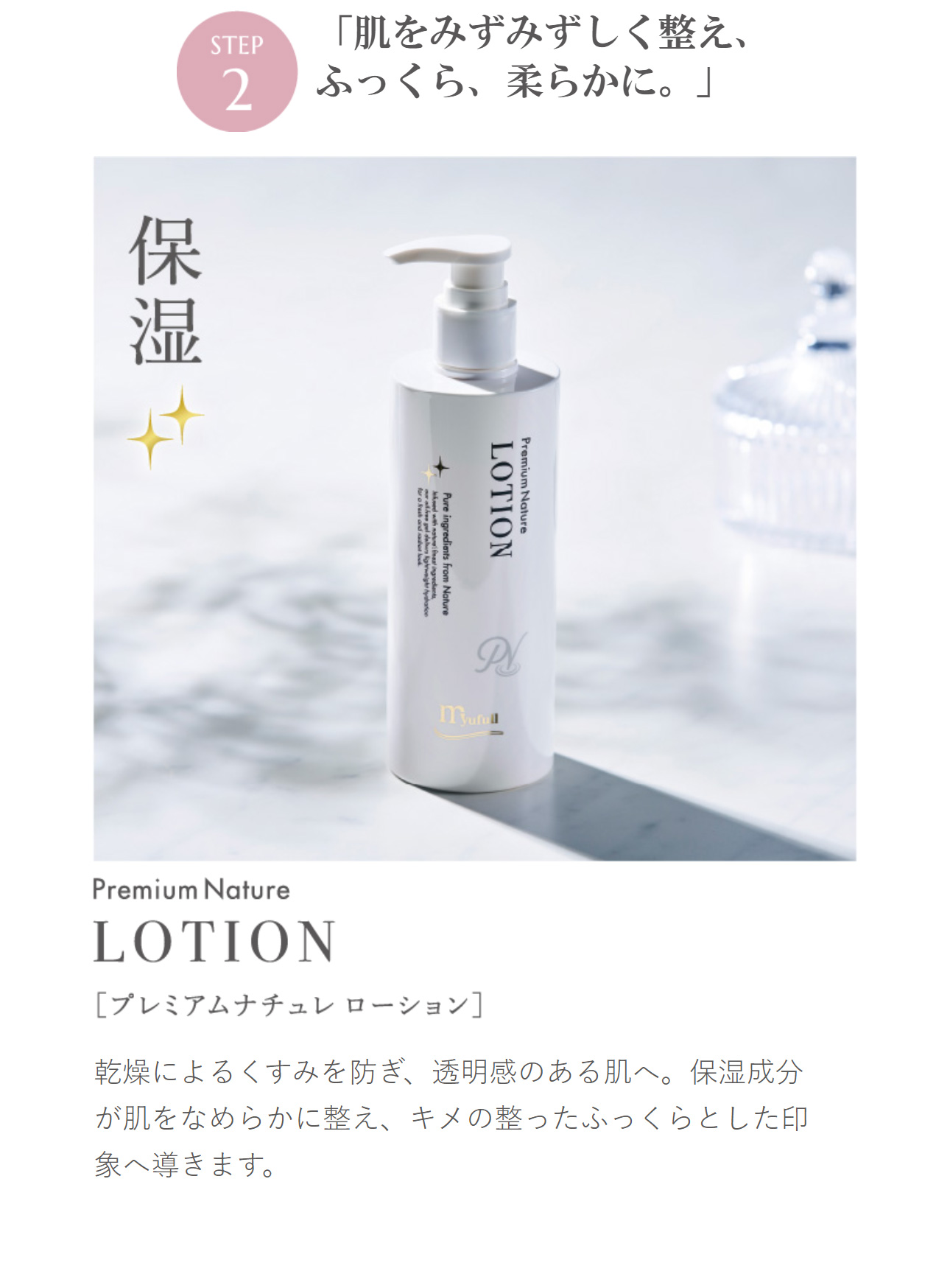 化粧水 ローション 乾燥によるくすみを防ぎ、透明感のある肌へ。保湿成分が肌をなめらかに整え、キメの整ったふっくらとした印象へ導きます。