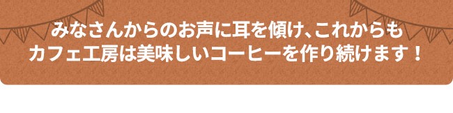 みなさんからのお声に耳を傾け、これからもカフェ工房は美味しいコーヒーを作り続けます！