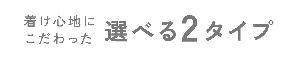 着け心地にこだわった選べる2タイプ