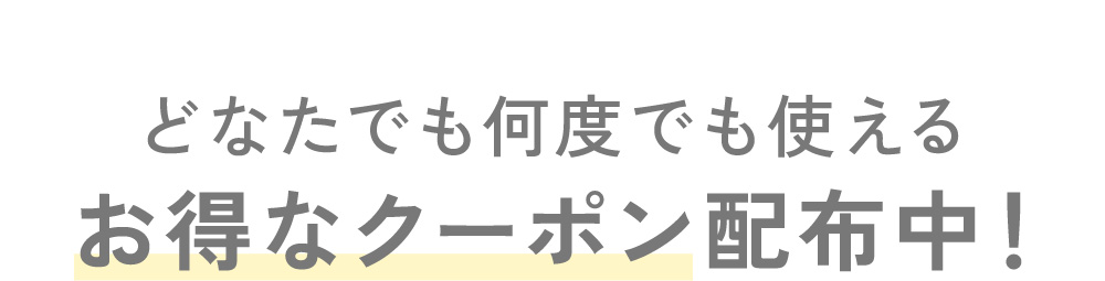 どなたでも何度でも使えるお得なクーポン配布中！