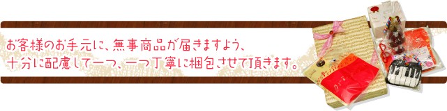 お客様のお手元に、無事商品が届きますよう、 十分に配慮して一つ、一つ丁寧に梱包させて頂きます。