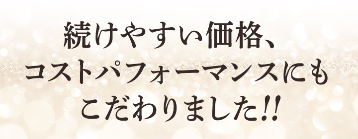 続けやすい価格、コストパフォーマンスにもこだわりました