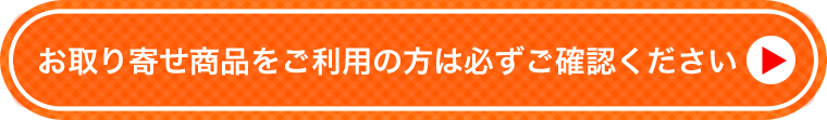 お取り寄せ商品をご利用の方は必ずご確認ください。