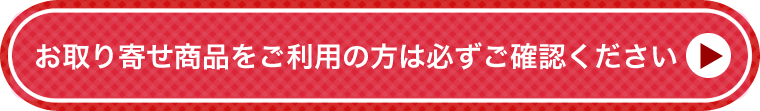 お取り寄せ商品をご利用の方は必ずご確認ください。