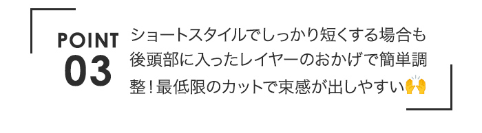 ポイント3 ショートスタイルでしっかり短くする場合も後頭部に入ったレイヤーのおかげで簡単調整!最低限のカットで束感が出しやすい