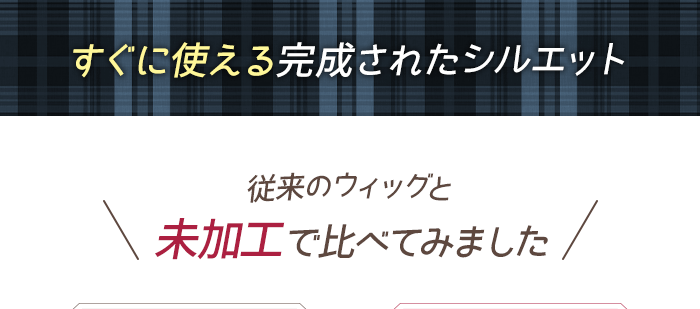 すぐに使える完成されたシルエット 従来のウィッグと未加工で比べてみました