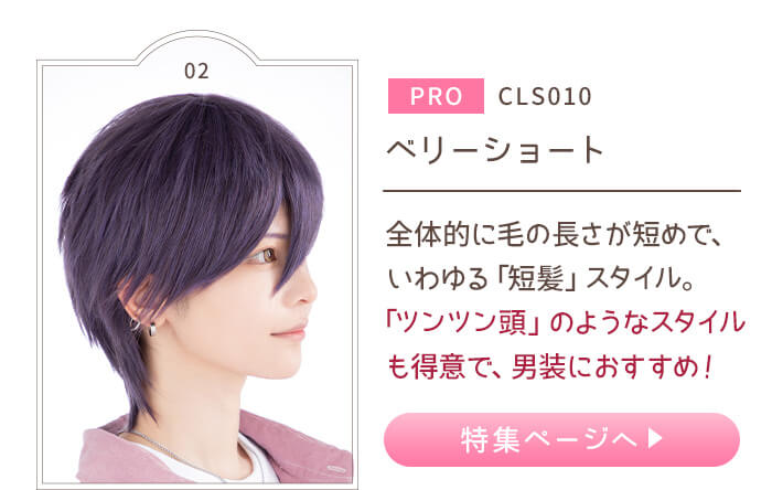 PRO CLS010 ベリーショート 全体的に毛の長さが短めで、いわゆる「短髪」スタイル。「ツンツン頭」のようなスタイルも得意で、男装におすすめ!