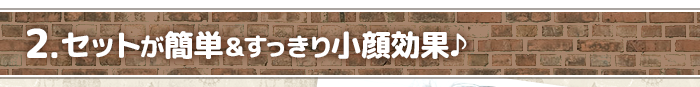 2 セットが簡単&すっきり小顔効果♪