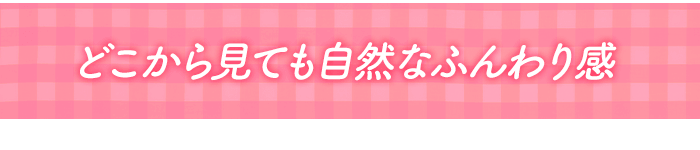 どこから見ても自然なふんわり感